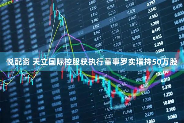 悦配资 天立国际控股获执行董事罗实增持50万股