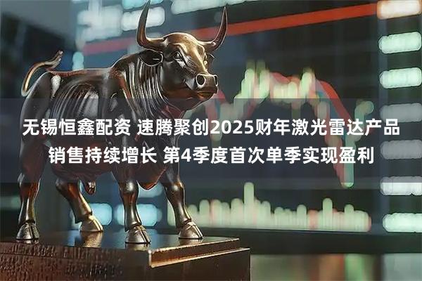 无锡恒鑫配资 速腾聚创2025财年激光雷达产品销售持续增长 第4季度首次单季实现盈利