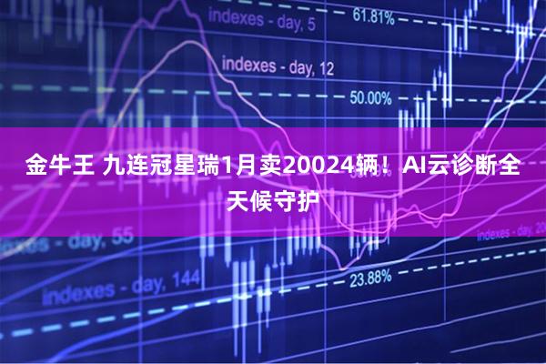 金牛王 九连冠星瑞1月卖20024辆！AI云诊断全天候守护