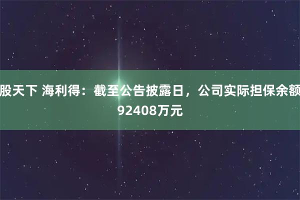 股天下 海利得：截至公告披露日，公司实际担保余额92408万元