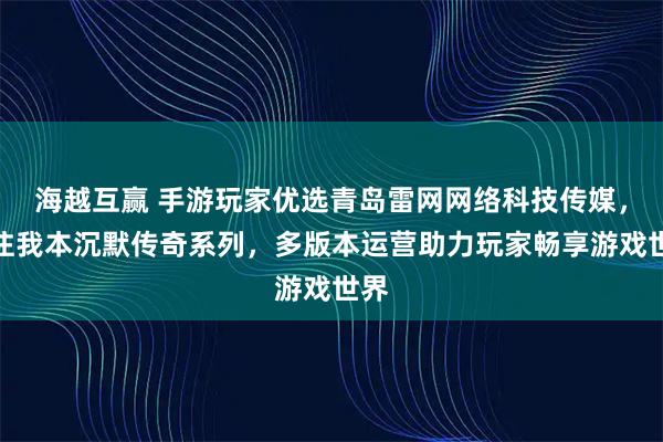 海越互赢 手游玩家优选青岛雷网网络科技传媒，专注我本沉默传奇系列，多版本运营助力玩家畅享游戏世界