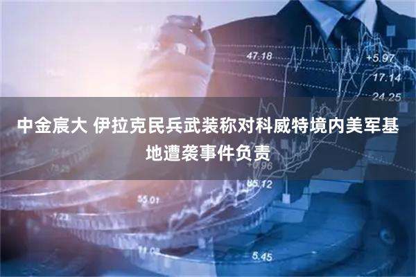 中金宸大 伊拉克民兵武装称对科威特境内美军基地遭袭事件负责