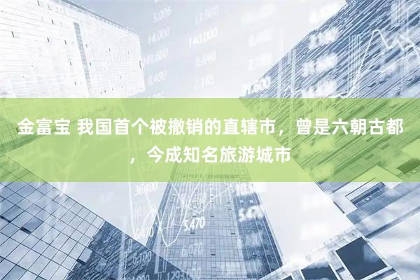 金富宝 我国首个被撤销的直辖市，曾是六朝古都，今成知名旅游城市