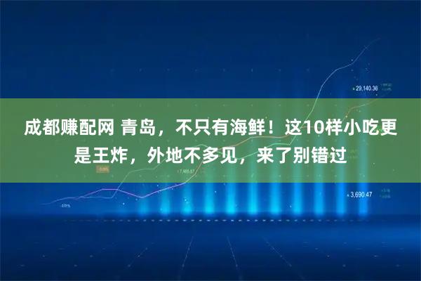 成都赚配网 青岛，不只有海鲜！这10样小吃更是王炸，外地不多见，来了别错过