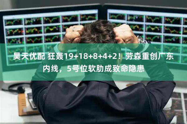 昊天优配 狂轰19+18+8+4+2！劳森重创广东内线，5号位软肋成致命隐患