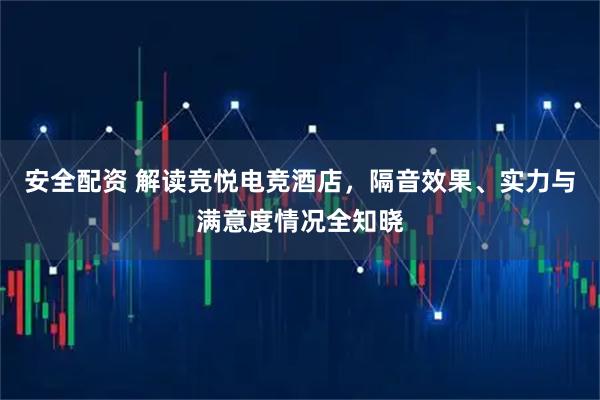 安全配资 解读竞悦电竞酒店，隔音效果、实力与满意度情况全知晓