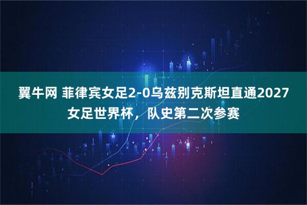 翼牛网 菲律宾女足2-0乌兹别克斯坦直通2027女足世界杯，队史第二次参赛