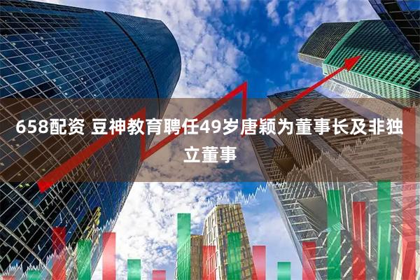 658配资 豆神教育聘任49岁唐颖为董事长及非独立董事