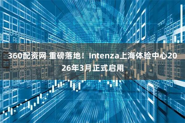 360配资网 重磅落地！Intenza上海体验中心2026年3月正式启用