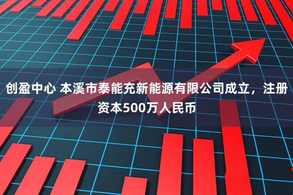 创盈中心 本溪市泰能充新能源有限公司成立，注册资本500万人民币