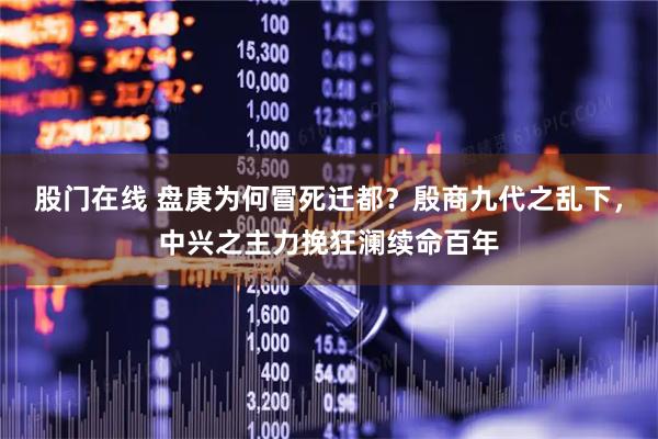 股门在线 盘庚为何冒死迁都?殷商九代之乱下,中兴之主力挽狂澜续命百年