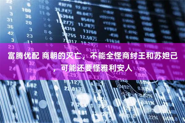 富腾优配 商朝的灭亡，不能全怪商纣王和苏妲己，可能还要怪雅利安人