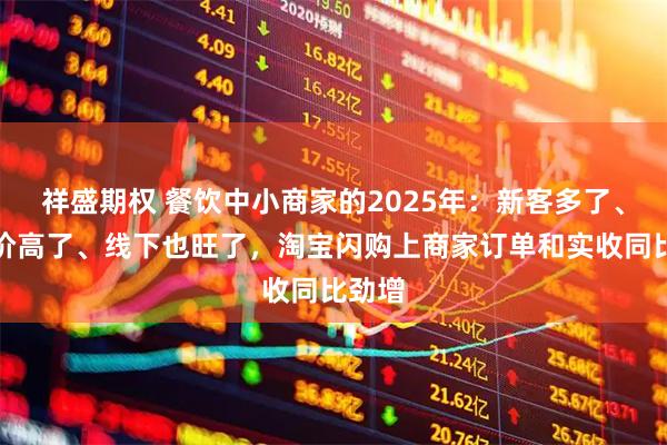祥盛期权 餐饮中小商家的2025年：新客多了、客单价高了、线下也旺了，淘宝闪购上商家订单和实收同比劲增