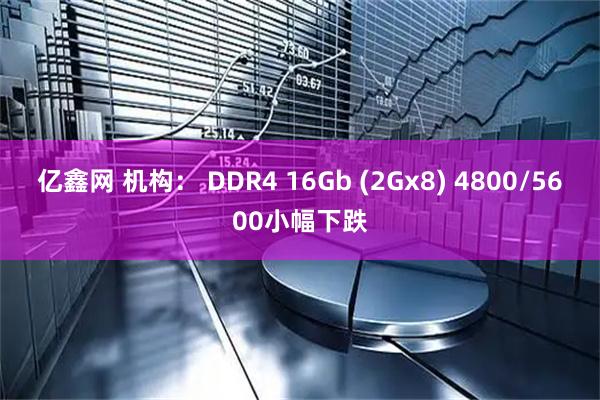 亿鑫网 机构： DDR4 16Gb (2Gx8) 4800/5600小幅下跌