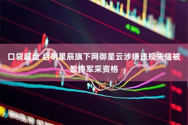 口袋超盘 启明星辰旗下网御星云涉嫌违规失信被暂停军采资格