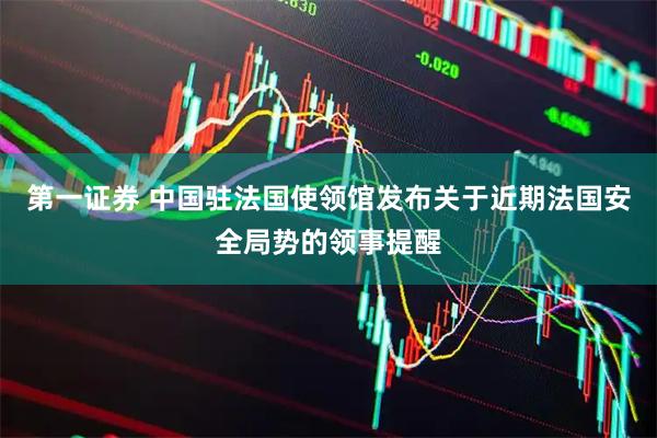 第一证券 中国驻法国使领馆发布关于近期法国安全局势的领事提醒