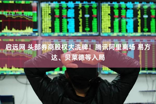 启远网 头部券商股权大洗牌！腾讯阿里离场 易方达、贝莱德等入局