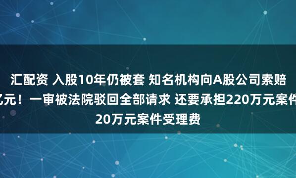 汇配资 入股10年仍被套 知名机构向A股公司索赔逾4.3亿元！一审被法院驳回全部请求 还要承担220万元案件受理费