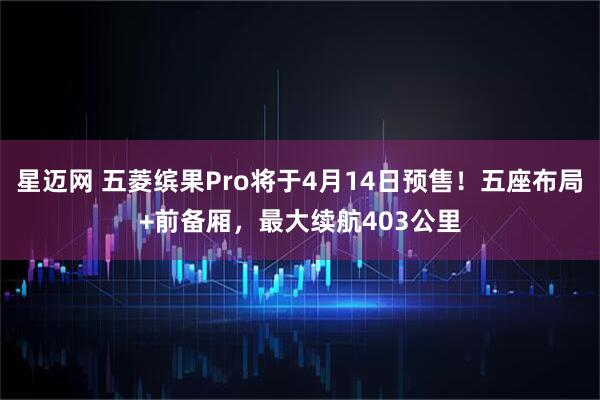 星迈网 五菱缤果Pro将于4月14日预售！五座布局+前备厢，最大续航403公里