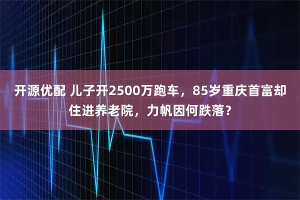 开源优配 儿子开2500万跑车，85岁重庆首富却住进养老院，力帆因何跌落？