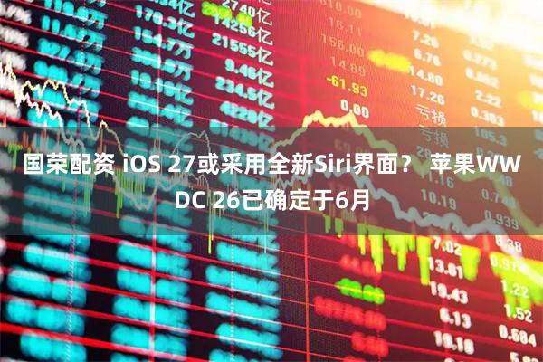 国荣配资 iOS 27或采用全新Siri界面？ 苹果WWDC 26已确定于6月