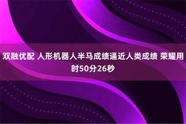 双融优配 人形机器人半马成绩逼近人类成绩 荣耀用时50分26秒