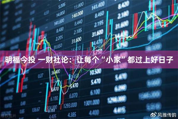 明福今投 一财社论：让每个“小家”都过上好日子