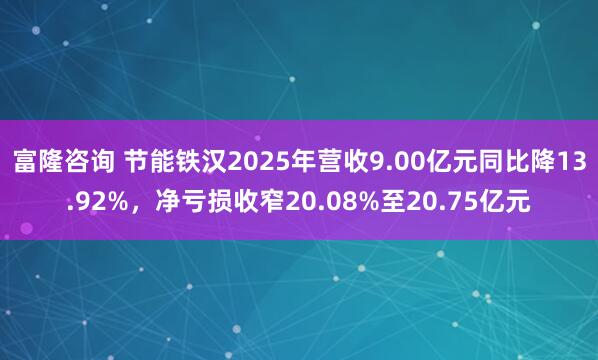 富隆咨询 节能铁汉2025年营收9.00亿元同比降13.92%，净亏损收窄20.08%至20.75亿元
