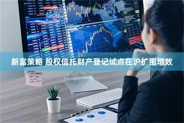 新富策略 股权信托财产登记试点在沪扩围增效