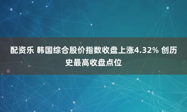 配资乐 韩国综合股价指数收盘上涨4.32% 创历史最高收盘点位