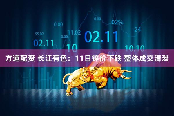 方道配资 长江有色：11日锌价下跌 整体成交清淡