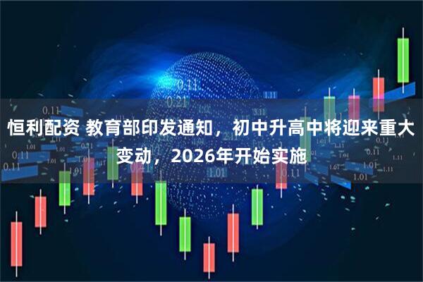 恒利配资 教育部印发通知，初中升高中将迎来重大变动，2026年开始实施