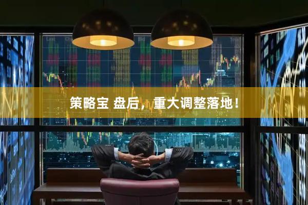 策略宝 盘后，重大调整落地！