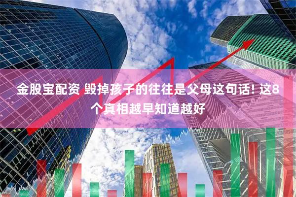 金股宝配资 毁掉孩子的往往是父母这句话! 这8个真相越早知道越好