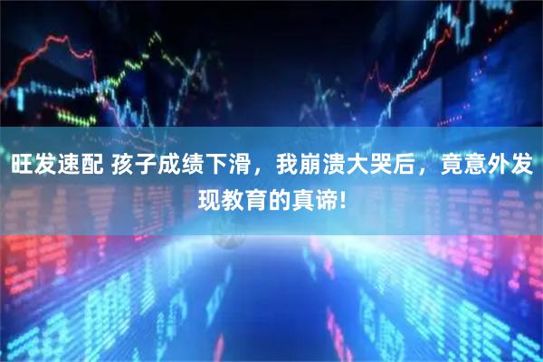 旺发速配 孩子成绩下滑，我崩溃大哭后，竟意外发现教育的真谛!