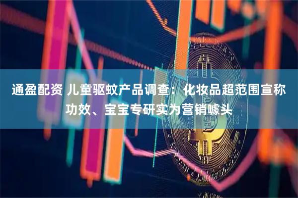 通盈配资 儿童驱蚊产品调查：化妆品超范围宣称功效、宝宝专研实为营销噱头