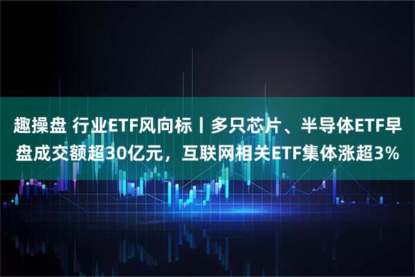趣操盘 行业ETF风向标丨多只芯片、半导体ETF早盘成交额超30亿元，互联网相关ETF集体涨超3%