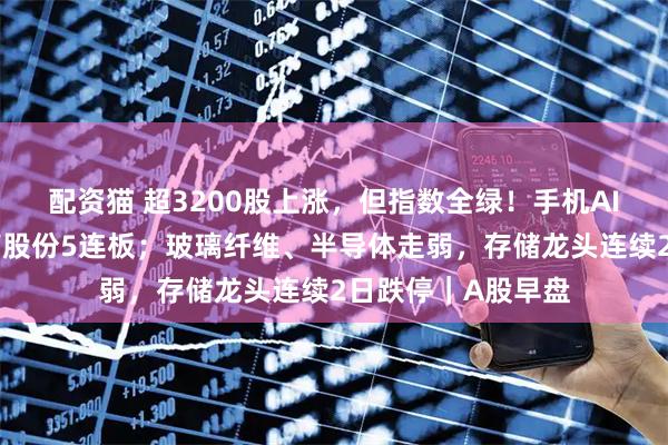 配资猫 超3200股上涨，但指数全绿！手机AI、医药走强，哈药股份5连板；玻璃纤维、半导体走弱，存储龙头连续2日跌停｜A股早盘