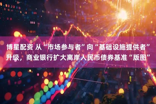 博星配资 从“市场参与者”向“基础设施提供者”升级，商业银行扩大离岸人民币债券基准“版图”