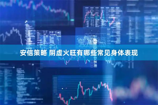 安信策略 阴虚火旺有哪些常见身体表现
