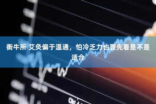 衡牛所 艾灸偏于温通，怕冷乏力也要先看是不是适合