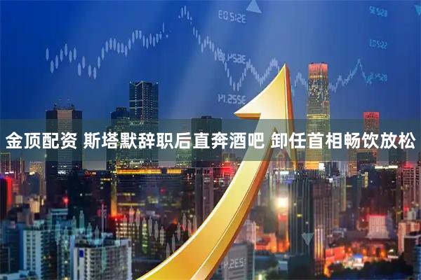 金顶配资 斯塔默辞职后直奔酒吧 卸任首相畅饮放松
