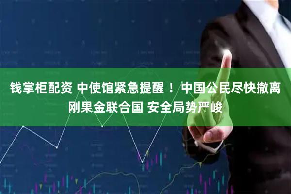 钱掌柜配资 中使馆紧急提醒 ！中国公民尽快撤离刚果金联合国 安全局势严峻