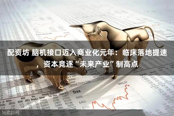 配资坊 脑机接口迈入商业化元年：临床落地提速，资本竞逐“未来产业”制高点