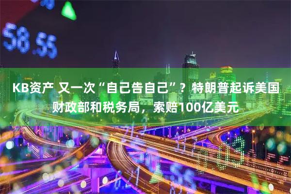 KB资产 又一次“自己告自己”？特朗普起诉美国财政部和税务局，索赔100亿美元