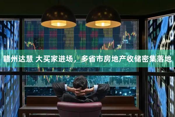 赣州达慧 大买家进场，多省市房地产收储密集落地