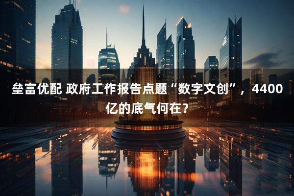 垒富优配 政府工作报告点题“数字文创”，4400亿的底气何在？