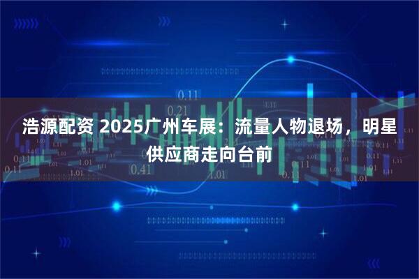 浩源配资 2025广州车展：流量人物退场，明星供应商走向台前