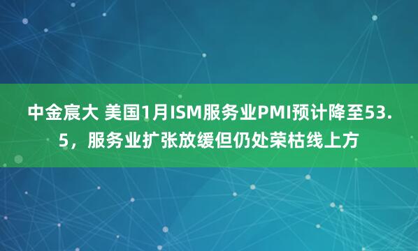中金宸大 美国1月ISM服务业PMI预计降至53.5，服务业扩张放缓但仍处荣枯线上方