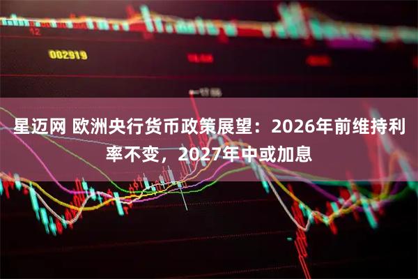 星迈网 欧洲央行货币政策展望：2026年前维持利率不变，2027年中或加息